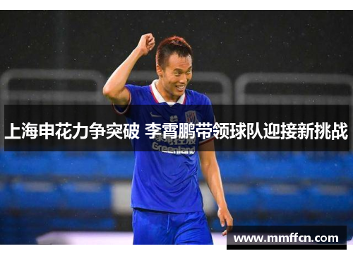 上海申花力争突破 李霄鹏带领球队迎接新挑战