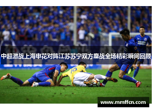 中超激战上海申花对阵江苏苏宁双方鏖战全场精彩瞬间回顾