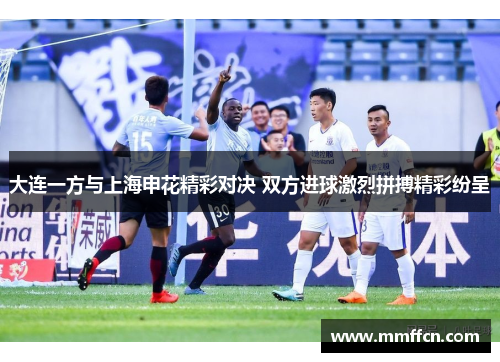 大连一方与上海申花精彩对决 双方进球激烈拼搏精彩纷呈
