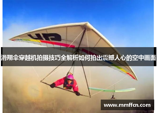 滑翔伞穿越机拍摄技巧全解析如何拍出震撼人心的空中画面