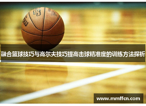 融合篮球技巧与高尔夫技巧提高击球精准度的训练方法探析