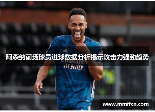 阿森纳前场球员进球数据分析揭示攻击力强劲趋势